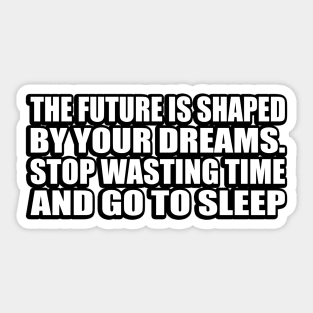 The future is shaped by your dreams. Stop wasting time and go to sleep Sticker